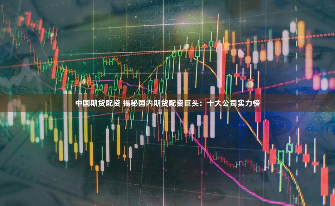 中国期货配资 揭秘国内期货配资巨头：十大公司实力榜