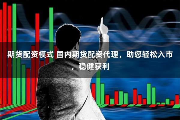期货配资模式 国内期货配资代理，助您轻松入市，稳健获利