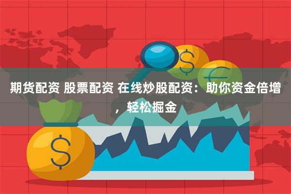 期货配资 股票配资 在线炒股配资：助你资金倍增，轻松掘金