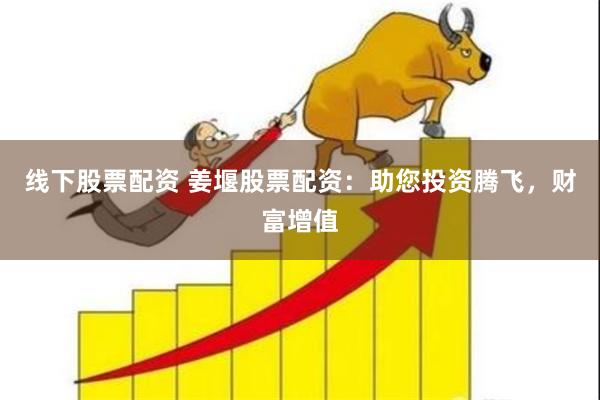 线下股票配资 姜堰股票配资：助您投资腾飞，财富增值