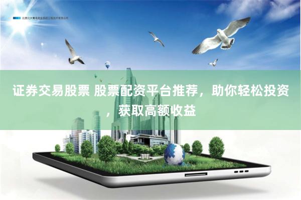 证券交易股票 股票配资平台推荐，助你轻松投资，获取高额收益