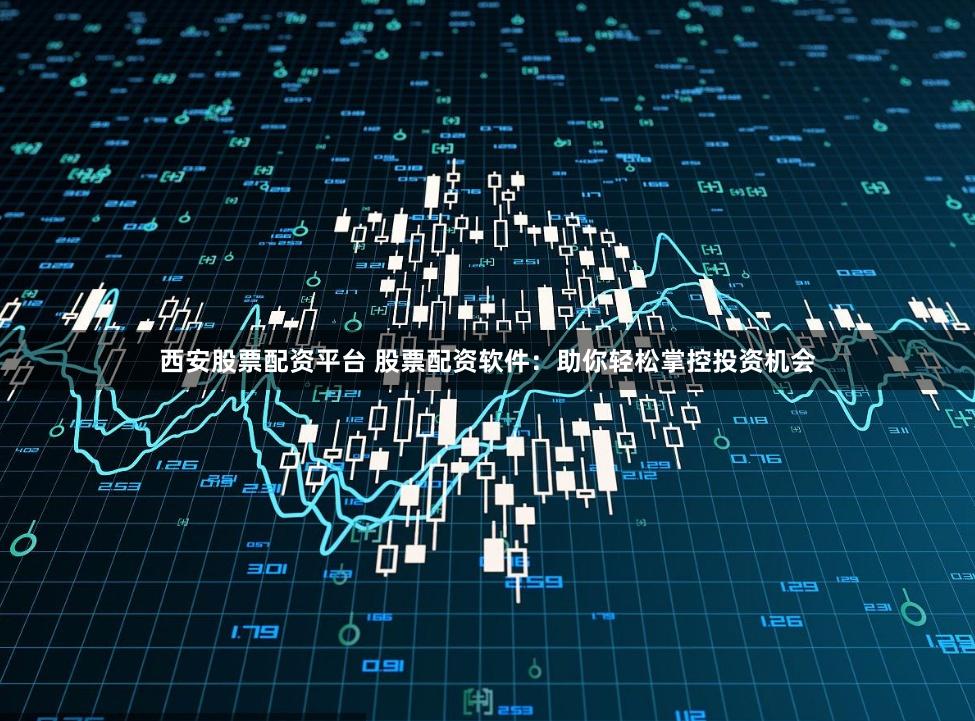 西安股票配资平台 股票配资软件：助你轻松掌控投资机会