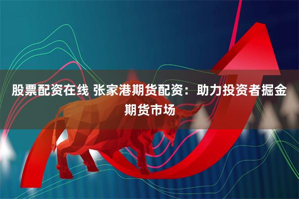 股票配资在线 张家港期货配资：助力投资者掘金期货市场
