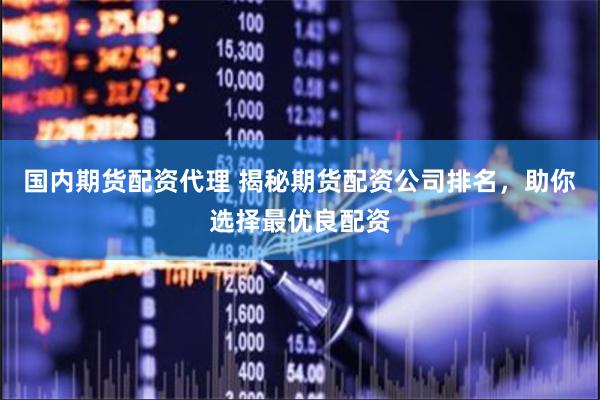 国内期货配资代理 揭秘期货配资公司排名，助你选择最优良配资