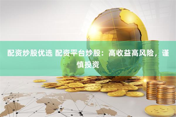 配资炒股优选 配资平台炒股：高收益高风险，谨慎投资