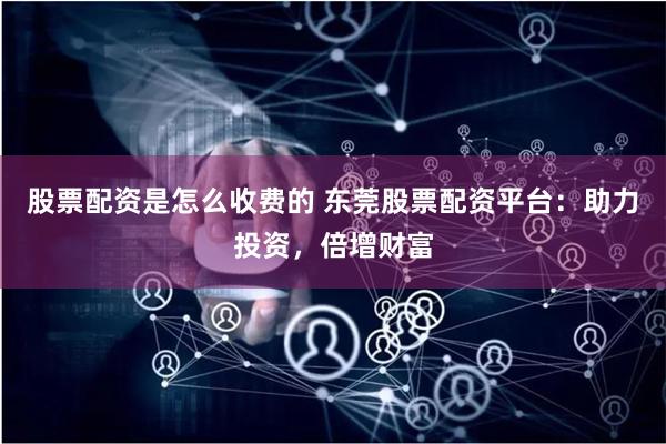 股票配资是怎么收费的 东莞股票配资平台：助力投资，倍增财富