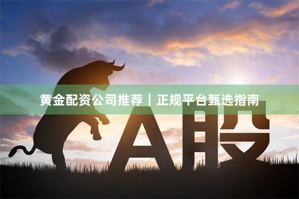 黄金配资公司推荐｜正规平台甄选指南